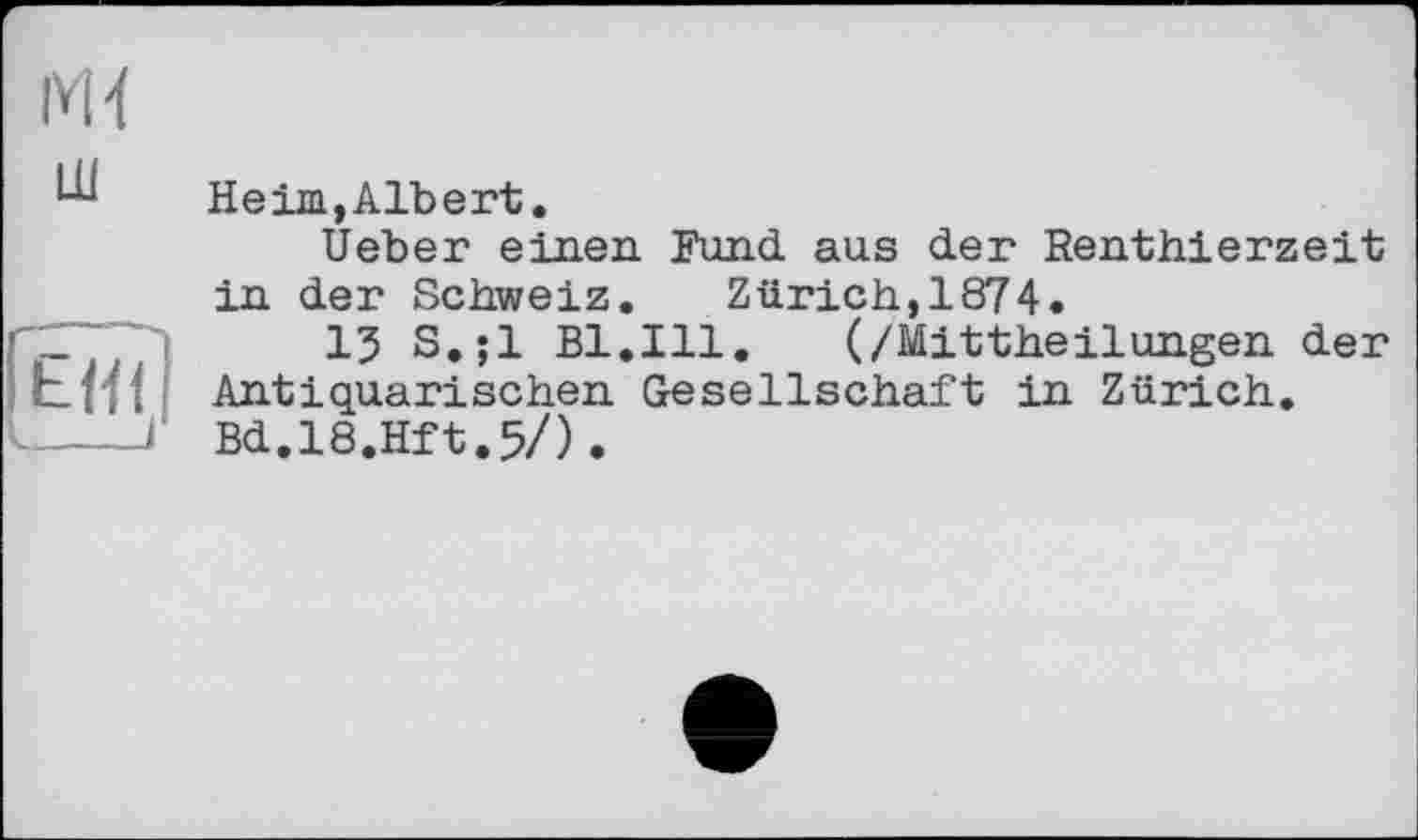 ﻿Heim,Albert.
Ueber einen Fund aus der Renthierzeit in der Schweiz. Zürich,1874.
13 S.jl Bl.Ill. (/Mittheilungen der Antiquarischen Gesellschaft in Zürich. Bd.18.Hft.5/).